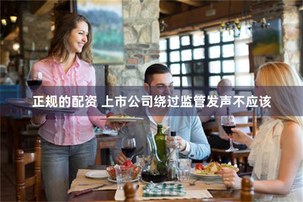 正规的配资 上市公司绕过监管发声不应该