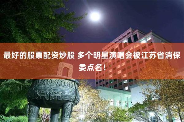 最好的股票配资炒股 多个明星演唱会被江苏省消保委点名！