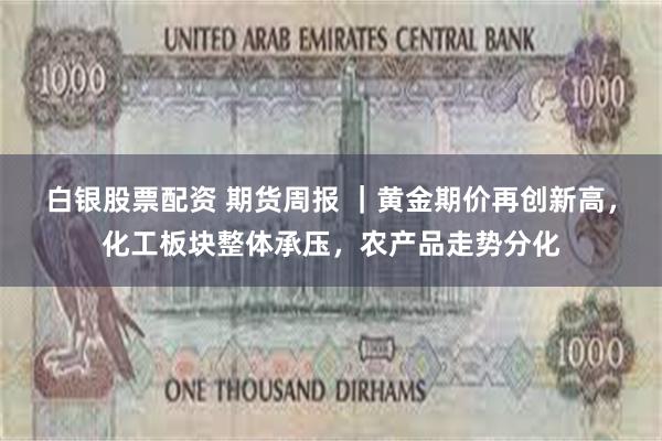 白银股票配资 期货周报 ｜黄金期价再创新高，化工板块整体承压，农产品走势分化