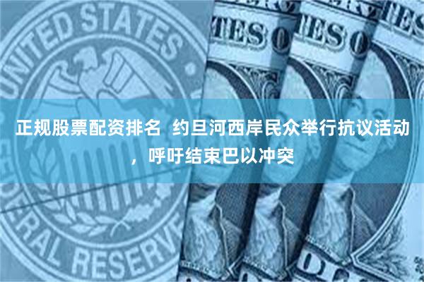 正规股票配资排名  约旦河西岸民众举行抗议活动，呼吁结束巴以冲突