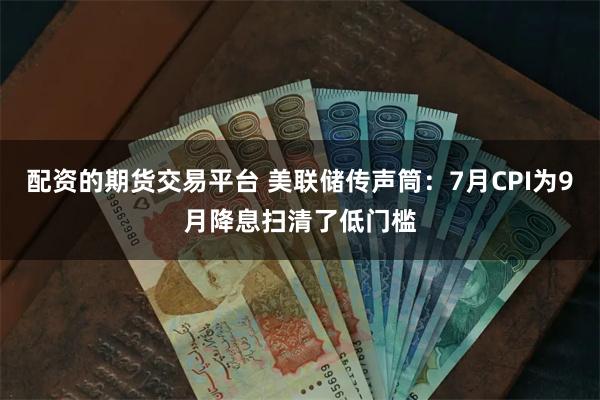 配资的期货交易平台 美联储传声筒：7月CPI为9月降息扫清了低门槛