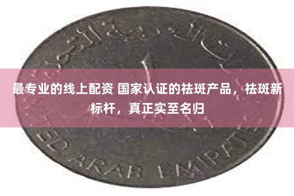 最专业的线上配资 国家认证的祛斑产品，祛斑新标杆，真正实至名归