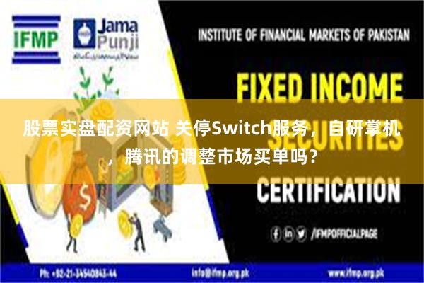 股票实盘配资网站 关停Switch服务，自研掌机，腾讯的调整市场买单吗？