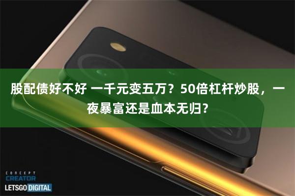 股配债好不好 一千元变五万？50倍杠杆炒股，一夜暴富还是血本无归？