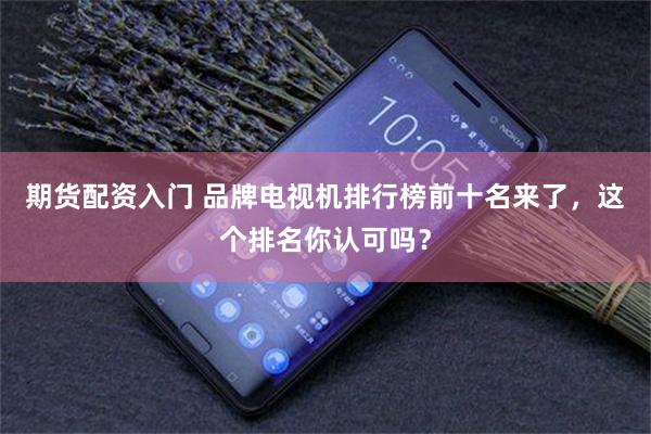 期货配资入门 品牌电视机排行榜前十名来了，这个排名你认可吗？