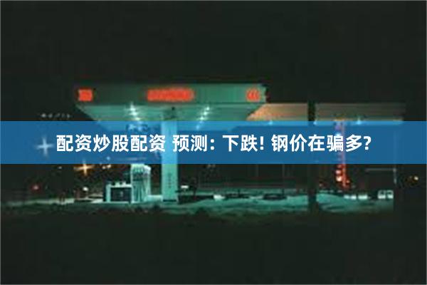 配资炒股配资 预测: 下跌! 钢价在骗多?