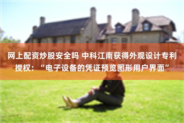 网上配资炒股安全吗 中科江南获得外观设计专利授权：“电子设备的凭证预览图形用户界面”