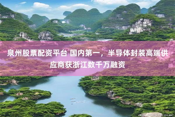 泉州股票配资平台 国内第一，半导体封装高端供应商获浙江数千万融资