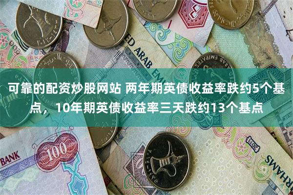 可靠的配资炒股网站 两年期英债收益率跌约5个基点，10年期英债收益率三天跌约13个基点