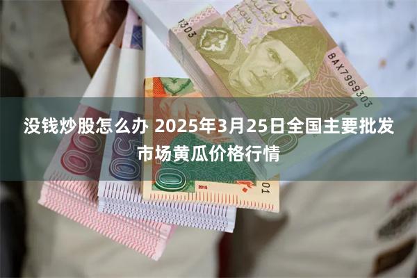 没钱炒股怎么办 2025年3月25日全国主要批发市场黄瓜价格行情