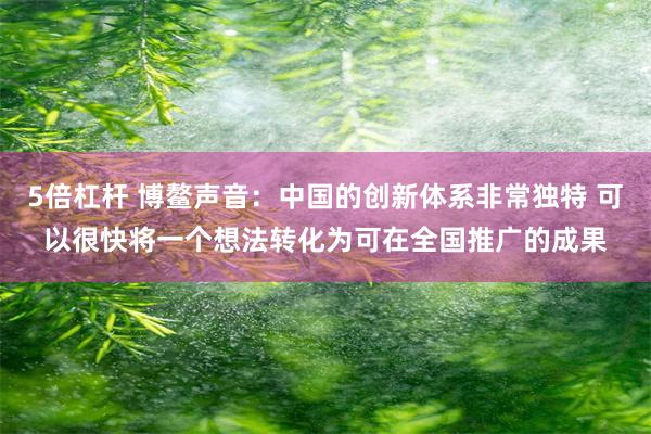 5倍杠杆 博鳌声音：中国的创新体系非常独特 可以很快将一个想法转化为可在全国推广的成果