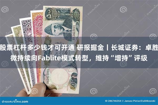 股票杠杆多少钱才可开通 研报掘金丨长城证券：卓胜微持续向Fablite模式转型，维持“增持”评级