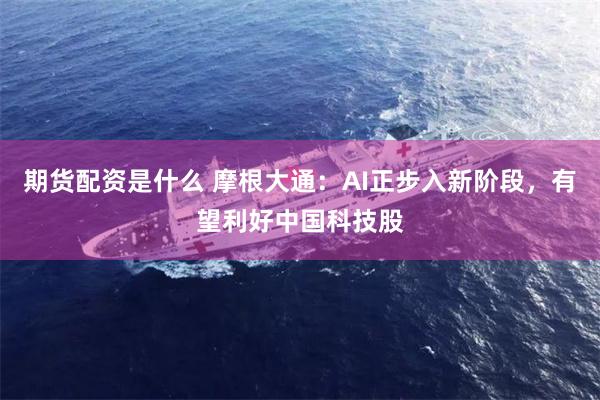 期货配资是什么 摩根大通：AI正步入新阶段，有望利好中国科技股