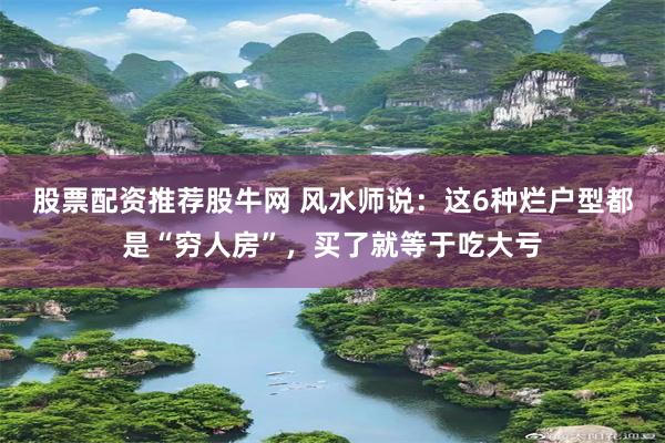 股票配资推荐股牛网 风水师说：这6种烂户型都是“穷人房”，买了就等于吃大亏