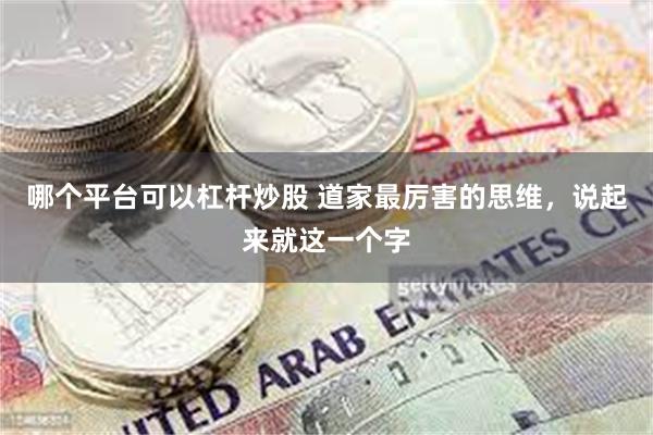 哪个平台可以杠杆炒股 道家最厉害的思维，说起来就这一个字