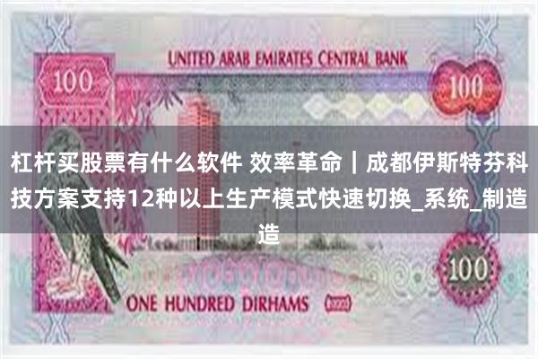 杠杆买股票有什么软件 效率革命｜成都伊斯特芬科技方案支持12种以上生产模式快速切换_系统_制造