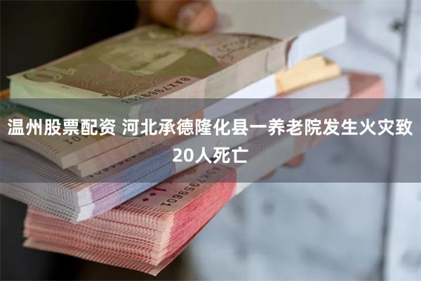 温州股票配资 河北承德隆化县一养老院发生火灾致20人死亡