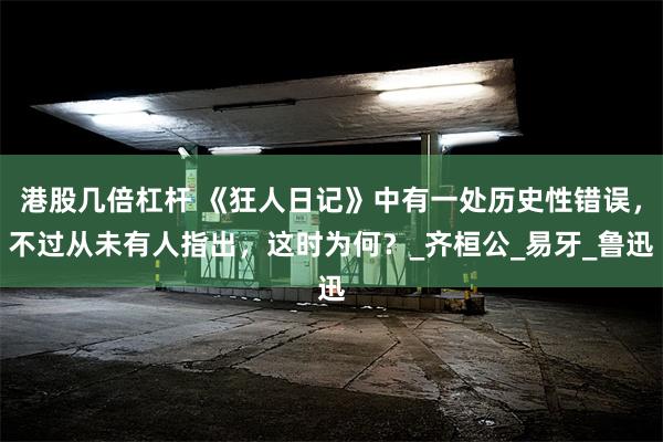 港股几倍杠杆 《狂人日记》中有一处历史性错误，不过从未有人指出，这时为何？_齐桓公_易牙_鲁迅