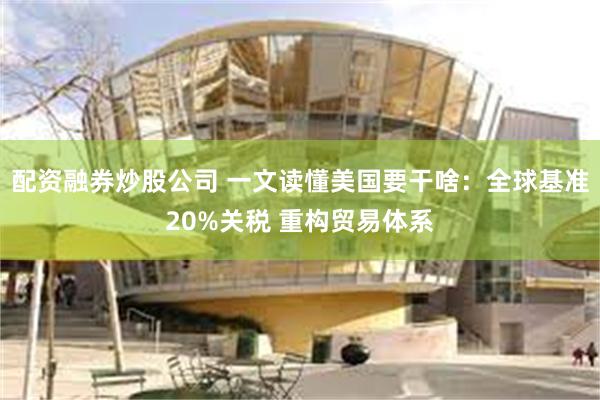配资融券炒股公司 一文读懂美国要干啥：全球基准20%关税 重构贸易体系