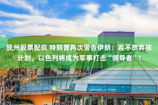 抚州股票配资 特朗普再次警告伊朗：若不放弃核计划，以色列将成为军事打击“领导者”！