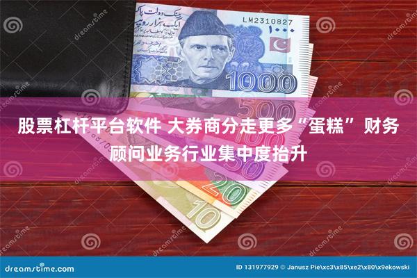 股票杠杆平台软件 大券商分走更多“蛋糕” 财务顾问业务行业集中度抬升