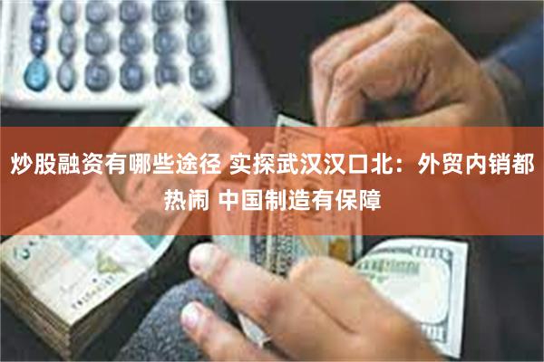 炒股融资有哪些途径 实探武汉汉口北：外贸内销都热闹 中国制造有保障