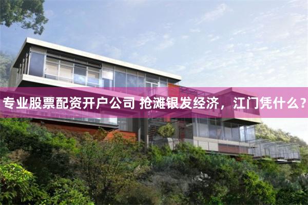 专业股票配资开户公司 抢滩银发经济，江门凭什么？
