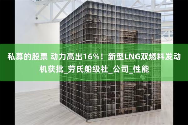 私募的股票 动力高出16%！新型LNG双燃料发动机获批_劳氏船级社_公司_性能