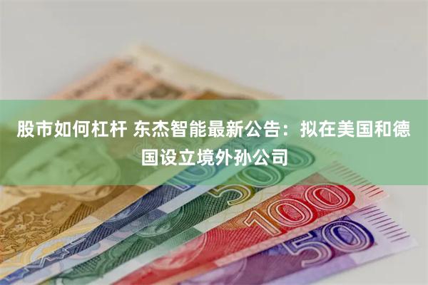 股市如何杠杆 东杰智能最新公告：拟在美国和德国设立境外孙公司