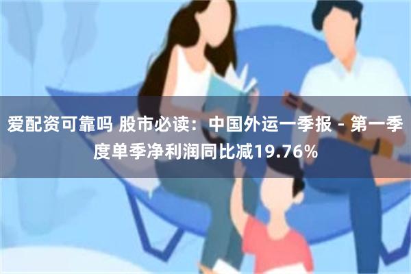 爱配资可靠吗 股市必读：中国外运一季报 - 第一季度单季净利润同比减19.76%