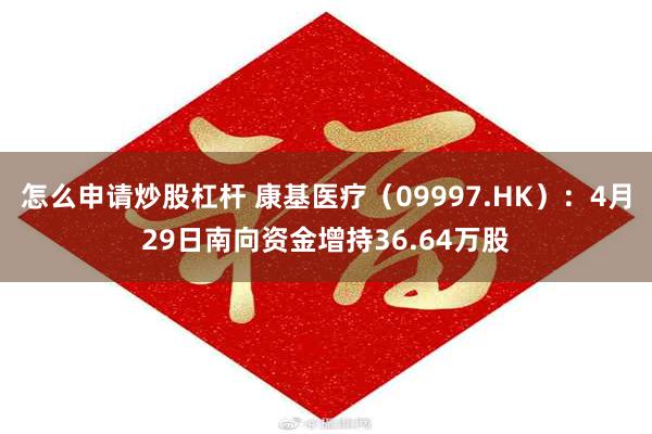 怎么申请炒股杠杆 康基医疗（09997.HK）：4月29日南向资金增持36.64万股