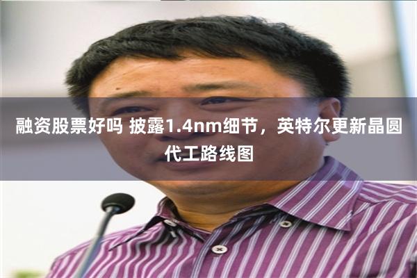融资股票好吗 披露1.4nm细节，英特尔更新晶圆代工路线图