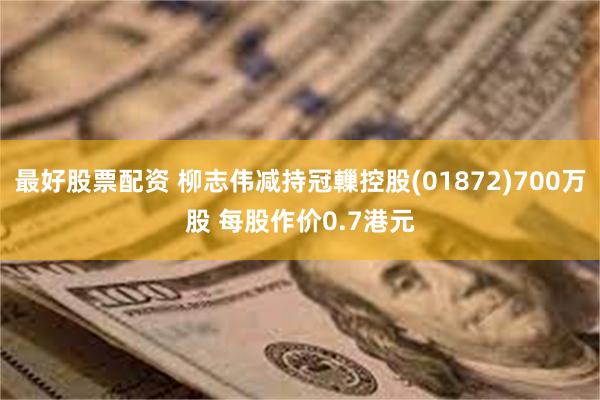 最好股票配资 柳志伟减持冠轈控股(01872)700万股 每股作价0.7港元