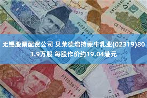 无锡股票配资公司 贝莱德增持蒙牛乳业(02319)803.9万股 每股作价约19.04港元