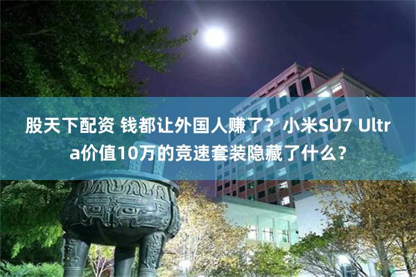 股天下配资 钱都让外国人赚了？小米SU7 Ultra价值10万的竞速套装隐藏了什么？