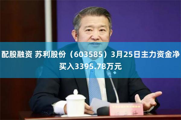 配股融资 苏利股份（603585）3月25日主力资金净买入3395.78万元