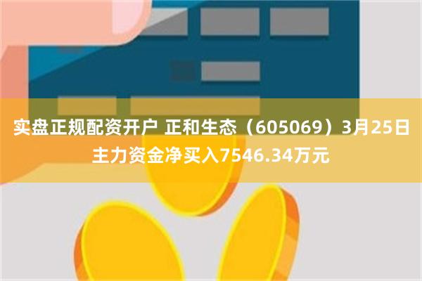 实盘正规配资开户 正和生态（605069）3月25日主力资金净买入7546.34万元
