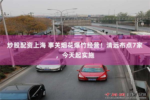 炒股配资上海 事关烟花爆竹经营！清远布点7家，今天起实施