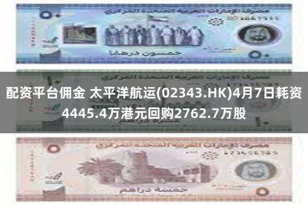 配资平台佣金 太平洋航运(02343.HK)4月7日耗资4445.4万港元回购2762.7万股
