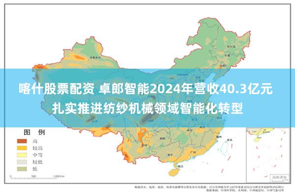 喀什股票配资 卓郎智能2024年营收40.3亿元 扎实推进纺纱机械领域智能化转型