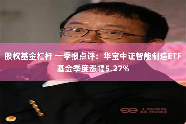 股权基金杠杆 一季报点评：华宝中证智能制造ETF基金季度涨幅5.27%