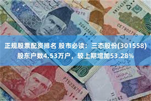正规股票配资排名 股市必读：三态股份(301558)股东户数4.53万户，较上期增加53.28%