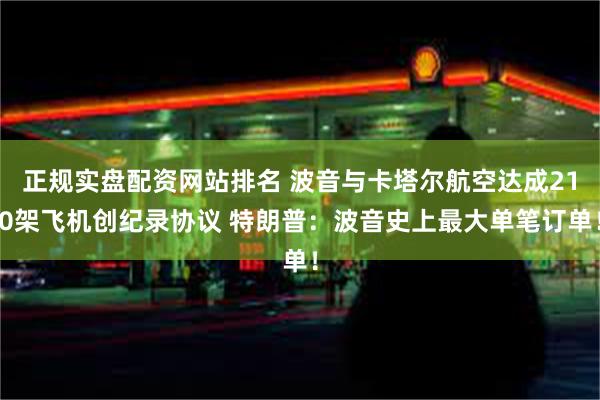 正规实盘配资网站排名 波音与卡塔尔航空达成210架飞机创纪录协议 特朗普：波音史上最大单笔订单！