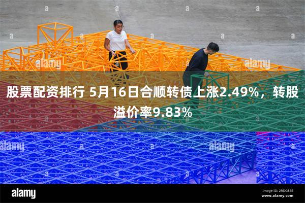 股票配资排行 5月16日合顺转债上涨2.49%，转股溢价率9.83%