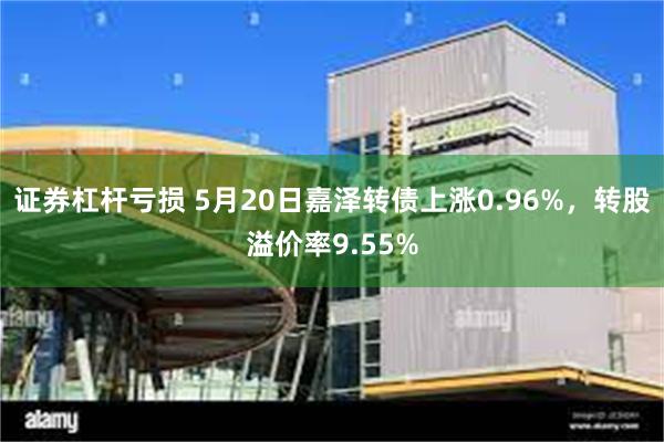 证券杠杆亏损 5月20日嘉泽转债上涨0.96%，转股溢价率9.55%