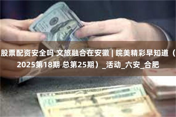 股票配资安全吗 文旅融合在安徽 | 皖美精彩早知道（2025第18期 总第25期）_活动_六安_合肥