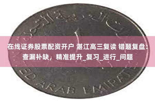 在线证券股票配资开户 湛江高三复读 错题复盘：查漏补缺，精准提升_复习_进行_问题