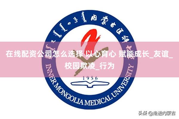 在线配资公司怎么选择 以心育心 赋能成长_友谊_校园欺凌_行为