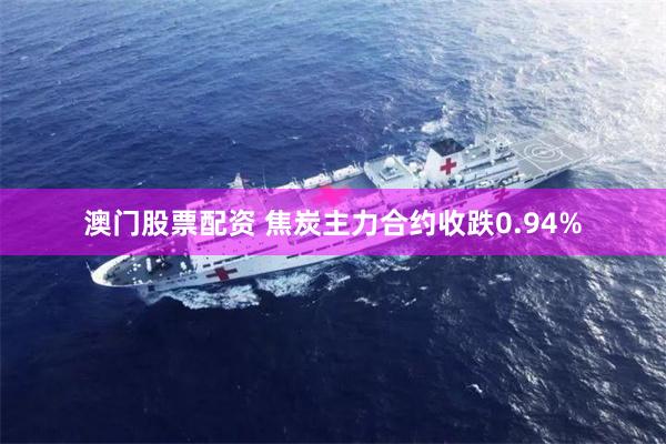 澳门股票配资 焦炭主力合约收跌0.94%
