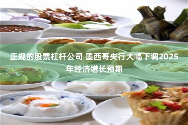 正规的股票杠杆公司 墨西哥央行大幅下调2025年经济增长预期